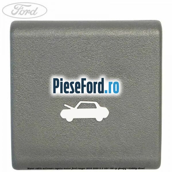 Maner cablu actionare capota motor Ford Ranger 2016-2020 2.2 TDCi 160 cp GBVAJQJ, T22DD0P diesel