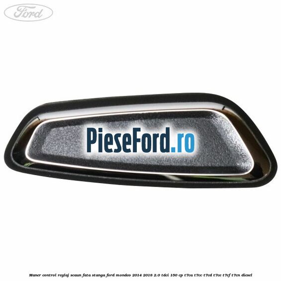 Maner control reglaj scaun fata stanga Ford Mondeo 2014-2018 2.0 TDCi 150 cp Maner control reglaj scaun fata stanga Ford Mondeo 2014-2018 2.0 TDCi 150 cp T7CA, T7CC, T7CD, T7CE, T7CF, T7CN diesel