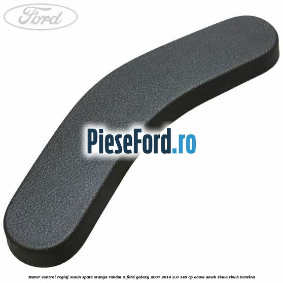 Maner control reglaj scaun spate stanga randul 3 Ford Galaxy 2007-2014 2.0 145 cp AOWA, AOWB, TBWA, TBWB benzina