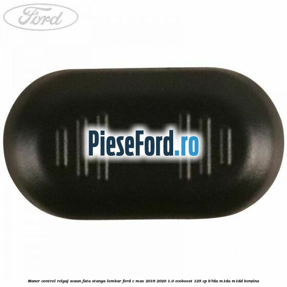 Maner control relgaj scaun fata stanga lombar Ford C-Max 2016-2020 1.0 EcoBoost 125 cp B7DA, M1DA, M1DD benzina