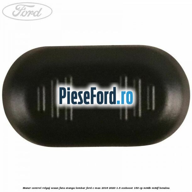 Maner control relgaj scaun fata stanga lombar Ford C-Max 2016-2020 1.5 EcoBoost 150 cp Maner control relgaj scaun fata stanga lombar Ford C-Max 2016-2020 1.5 EcoBoost 150 cp M8DB, M8DF benzina