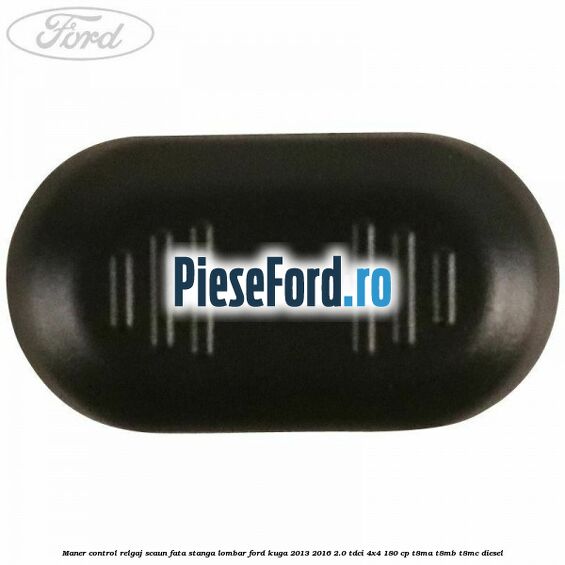 Maner control relgaj scaun fata stanga lombar Ford Kuga 2013-2016 2.0 TDCi 4x4 180 cp Maner control relgaj scaun fata stanga lombar Ford Kuga 2013-2016 2.0 TDCi 4x4 180 cp T8MA, T8MB, T8MC diesel