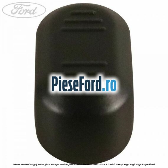 Maner control relgaj scaun fata stanga lombar Ford Transit Connect 2013-2018 1.5 TDCi 100 cp Maner control relgaj scaun fata stanga lombar Ford Transit Connect 2013-2018 1.5 TDCi 100 cp XVGA, XVGB, XVGC, XXGA diesel
