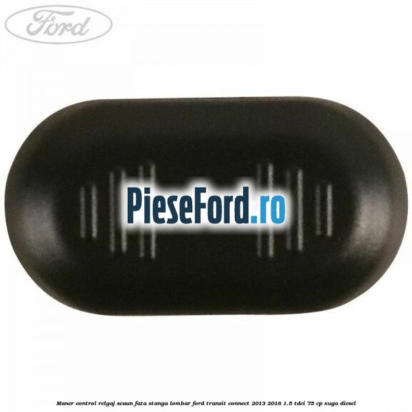 Maner control relgaj scaun fata stanga lombar Ford Transit Connect 2013-2018 1.5 TDCi 75 cp XUGA diesel