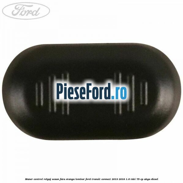 Maner control relgaj scaun fata stanga lombar Ford Transit Connect 2013-2018 1.6 TDCi 75 cp UBGA diesel