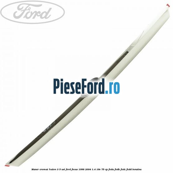 Maner cromat haion 3/5 usi Ford Focus 1998-2004 1.4 16V 75 cp FXDA, FXDB, FXDC, FXDD benzina