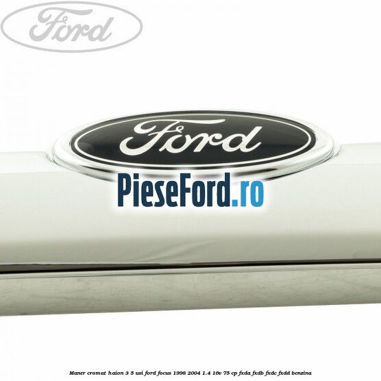 Maner cromat haion 3/5 usi Ford Focus 1998-2004 1.4 16V 75 cp FXDA, FXDB, FXDC, FXDD benzina