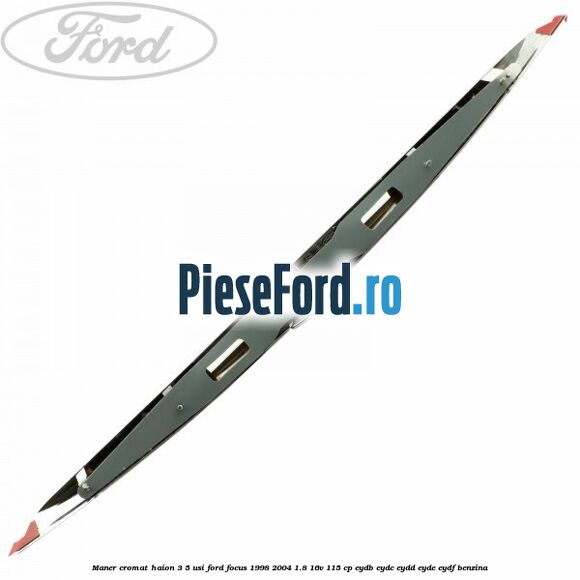 Maner cromat haion 3/5 usi Ford Focus 1998-2004 1.8 16V 115 cp EYDB, EYDC, EYDD, EYDE, EYDF benzina