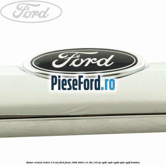 Maner cromat haion 3/5 usi Ford Focus 1998-2004 1.8 16V 115 cp EYDB, EYDC, EYDD, EYDE, EYDF benzina