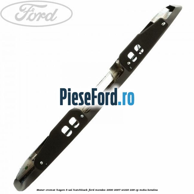 Maner cromat hayon 5 usi hatchback Ford Mondeo 2000-2007 ST220 226 cp Maner cromat hayon 5 usi hatchback Ford Mondeo 2000-2007 ST220 226 cp MEBA benzina