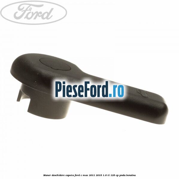 Maner deschidere capota Ford C-Max 2011-2015 1.6 Ti 125 cp PNDA benzina