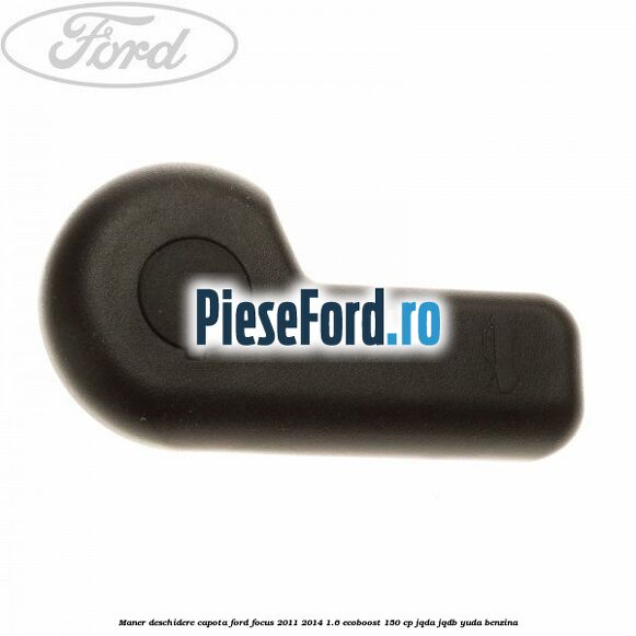 Maner deschidere capota Ford Focus 2011-2014 1.6 EcoBoost 150 cp Maner deschidere capota Ford Focus 2011-2014 1.6 EcoBoost 150 cp JQDA, JQDB, YUDA benzina