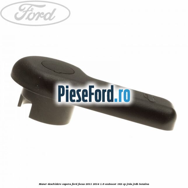 Maner deschidere capota Ford Focus 2011-2014 1.6 EcoBoost 182 cp JTDA, JTDB benzina