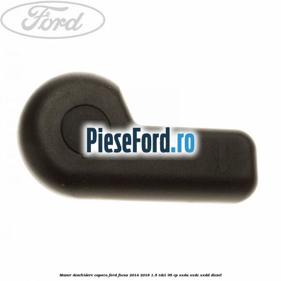 Maner deschidere capota Ford Focus 2014-2018 1.5 TDCi 95 cp Maner deschidere capota Ford Focus 2014-2018 1.5 TDCi 95 cp XXDA, XXDC, XXDD diesel