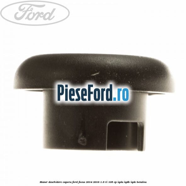 Maner deschidere capota Ford Focus 2014-2018 1.6 Ti 105 cp IQDA, IQDB, IQDC benzina