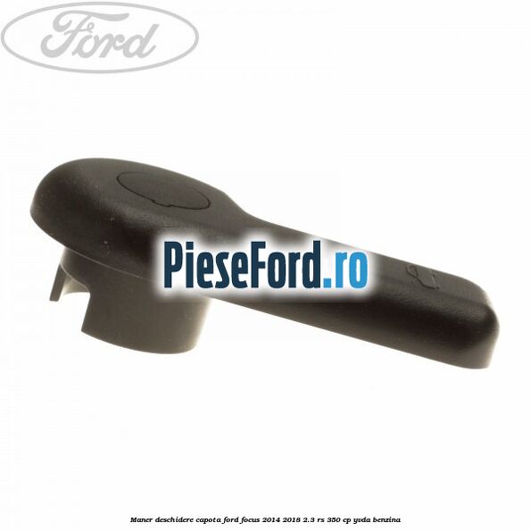 Maner deschidere capota Ford Focus 2014-2018 2.3 RS 350 cp YVDA benzina
