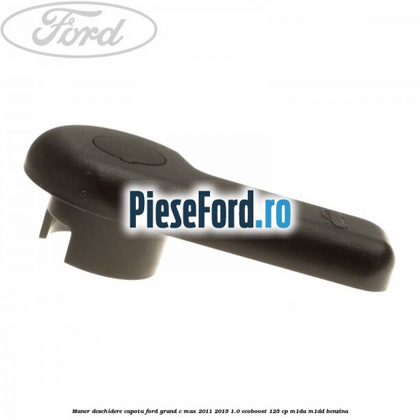 Maner deschidere capota Ford Grand C-Max 2011-2015 1.0 EcoBoost 125 cp Maner deschidere capota Ford Grand C-Max 2011-2015 1.0 EcoBoost 125 cp M1DA, M1DD benzina