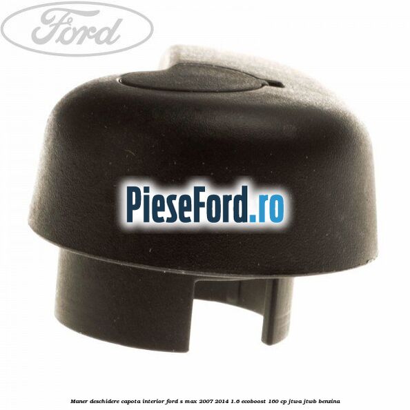 Maner deschidere capota interior Ford S-Max 2007-2014 1.6 EcoBoost 160 cp JTWA, JTWB benzina
