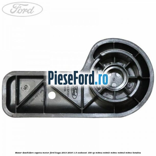 Maner deschidere capota motor Ford Kuga 2013-2016 1.5 EcoBoost 150 cp M8MA, M8MB, M8MC, M8MD, M8ME benzina
