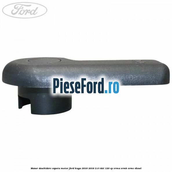 Maner deschidere capota motor Ford Kuga 2016-2018 2.0 TDCi 120 cp XRMA, XRMB, XRMC diesel