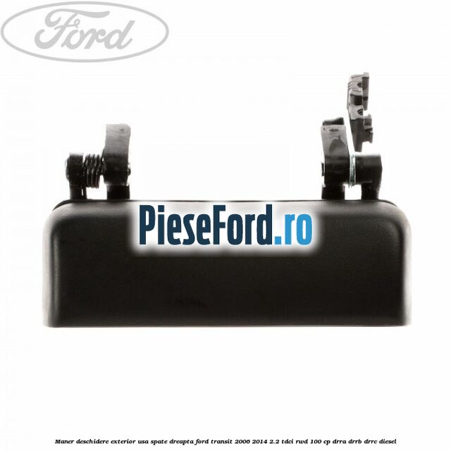 Maner deschidere exterior usa spate dreapta Ford Transit 2006-2014 2.2 TDCi RWD 100 cp DRRA, DRRB, DRRC diesel