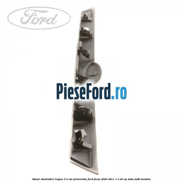 Maner deschidere hayon 3/5 usi primerizat Ford Focus 2008-2011 1.4 80 cp Maner deschidere hayon 3/5 usi primerizat Ford Focus 2008-2011 1.4 80 cp ASDA, ASDB benzina
