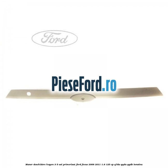 Maner deschidere hayon 3/5 usi primerizat Ford Focus 2008-2011 1.8 125 cp Maner deschidere hayon 3/5 usi primerizat Ford Focus 2008-2011 1.8 125 cp Q7DA, QQDA, QQDB benzina