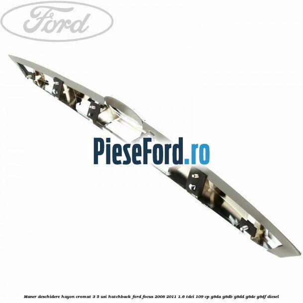 Maner deschidere hayon cromat 3/5 usi hatchback Ford Focus 2008-2011 1.6 TDCi 109 cp G8DA, G8DB, G8DD, G8DE, G8DF diesel