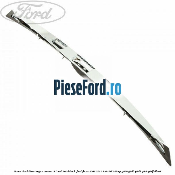 Maner deschidere hayon cromat 3/5 usi hatchback Ford Focus 2008-2011 1.6 TDCi 109 cp G8DA, G8DB, G8DD, G8DE, G8DF diesel