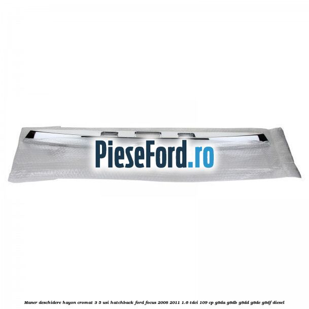 Maner deschidere hayon cromat 3/5 usi hatchback Ford Focus 2008-2011 1.6 TDCi 109 cp G8DA, G8DB, G8DD, G8DE, G8DF diesel