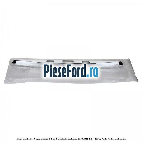 Maner deschidere hayon cromat 3/5 usi hatchback Ford Focus 2008-2011 1.6 Ti 115 cp Maner deschidere hayon cromat 3/5 usi hatchback Ford Focus 2008-2011 1.6 Ti 115 cp HXDA, HXDB, SIDA benzina