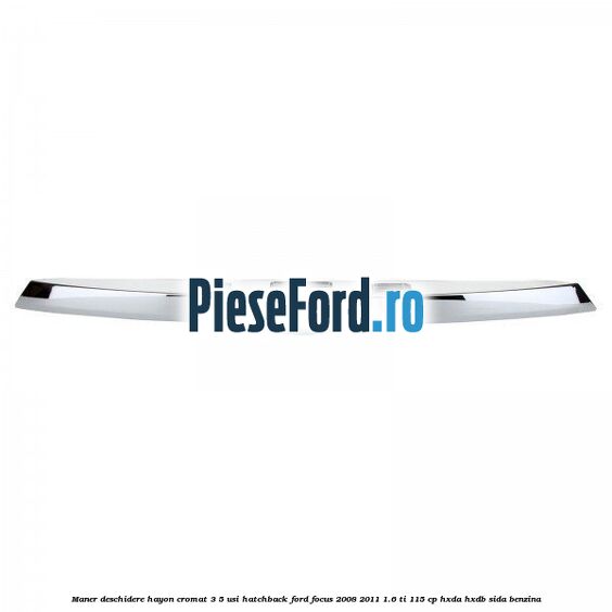 Maner deschidere hayon cromat 3/5 usi hatchback Ford Focus 2008-2011 1.6 Ti 115 cp Maner deschidere hayon cromat 3/5 usi hatchback Ford Focus 2008-2011 1.6 Ti 115 cp HXDA, HXDB, SIDA benzina