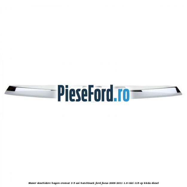 Maner deschidere hayon cromat 3/5 usi hatchback Ford Focus 2008-2011 1.8 TDCi 115 cp KKDA diesel