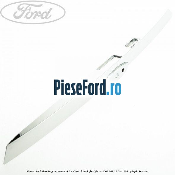 Maner deschidere hayon cromat 3/5 usi hatchback Ford Focus 2008-2011 2.5 ST 225 cp