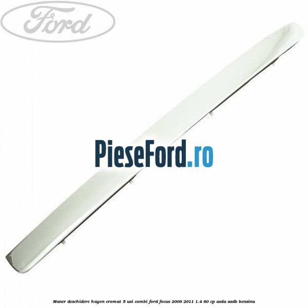 Maner deschidere hayon cromat 5 usi combi Ford Focus 2008-2011 1.4 80 cp ASDA, ASDB benzina