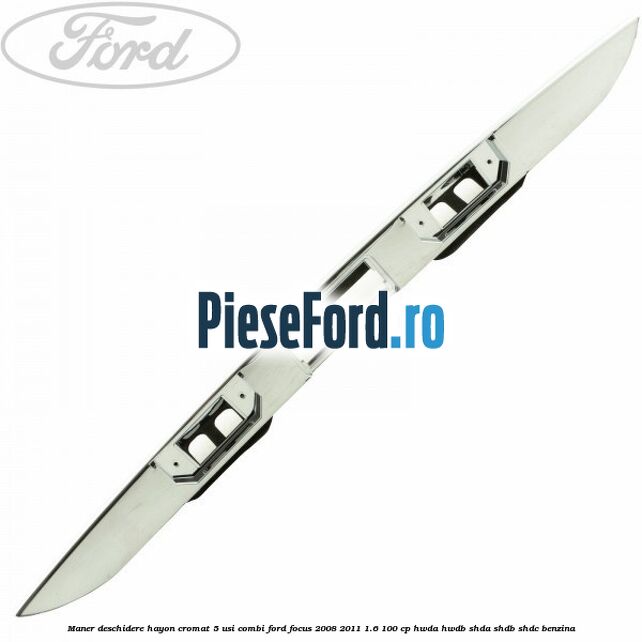 Maner deschidere hayon cromat 5 usi combi Ford Focus 2008-2011 1.6 100 cp Maner deschidere hayon cromat 5 usi combi Ford Focus 2008-2011 1.6 100 cp HWDA, HWDB, SHDA, SHDB, SHDC benzina