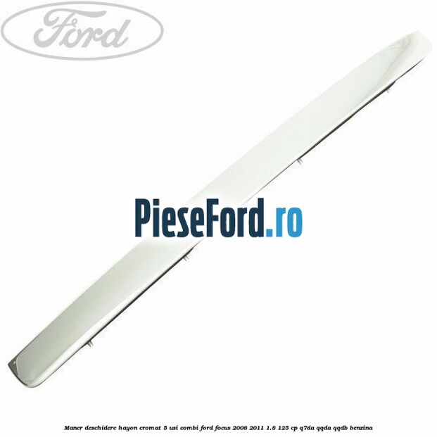 Maner deschidere hayon cromat 5 usi combi Ford Focus 2008-2011 1.8 125 cp Q7DA, QQDA, QQDB benzina