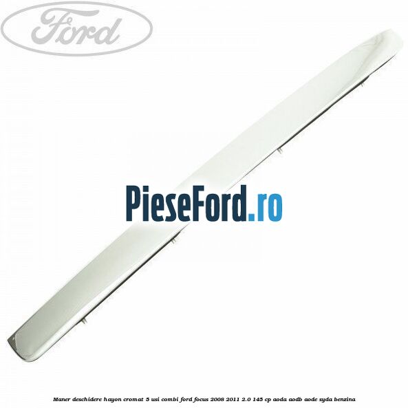 Maner deschidere hayon cromat 5 usi combi Ford Focus 2008-2011 2.0 145 cp AODA, AODB, AODE, SYDA benzina