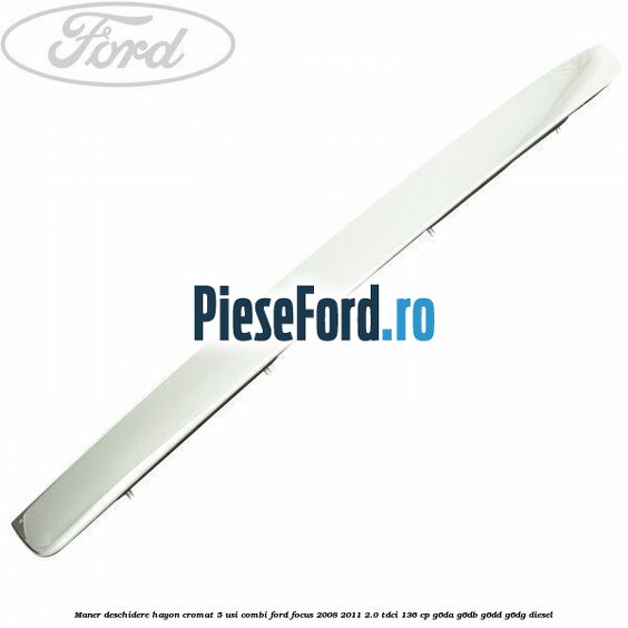 Maner deschidere hayon cromat 5 usi combi Ford Focus 2008-2011 2.0 TDCi 136 cp G6DA, G6DB, G6DD, G6DG diesel