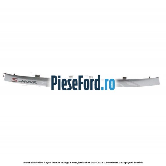 Maner deschidere hayon cromat cu logo S-MAX Ford S-Max 2007-2014 2.0 EcoBoost 240 cp TPWA benzina