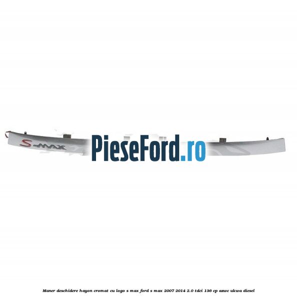 Maner deschidere hayon cromat cu logo S-MAX Ford S-Max 2007-2014 2.0 TDCi 136 cp AZWC, UKWA diesel