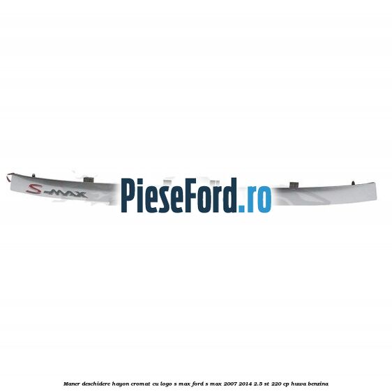 Maner deschidere hayon cromat cu logo S-MAX Ford S-Max 2007-2014 2.5 ST 220 cp HUWA benzina