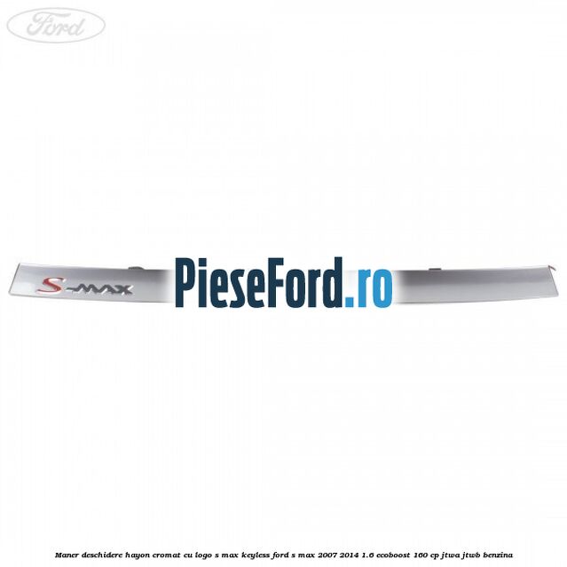 Maner deschidere hayon cromat cu logo S-MAX Keyless Ford S-Max 2007-2014 1.6 EcoBoost 160 cp JTWA, JTWB benzina