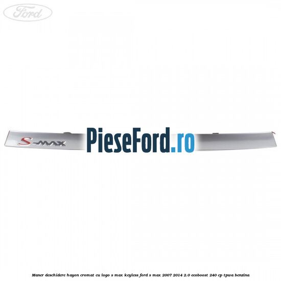 Maner deschidere hayon cromat cu logo S-MAX Keyless Ford S-Max 2007-2014 2.0 EcoBoost 240 cp TPWA benzina