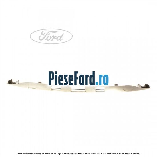 Maner deschidere hayon cromat cu logo S-MAX Keyless Ford S-Max 2007-2014 2.0 EcoBoost 240 cp TPWA benzina