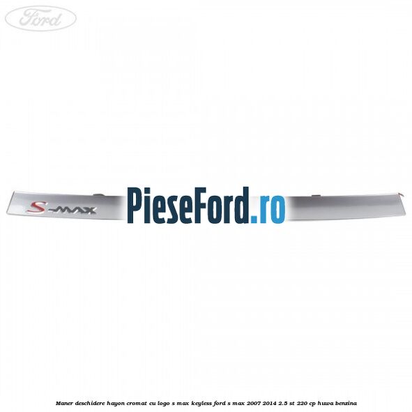 Maner deschidere hayon cromat cu logo S-MAX Keyless Ford S-Max 2007-2014 2.5 ST 220 cp HUWA benzina