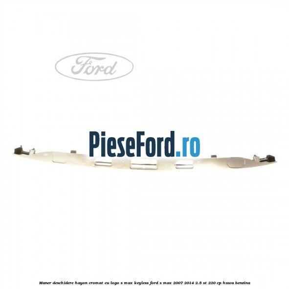 Maner deschidere hayon cromat cu logo S-MAX Keyless Ford S-Max 2007-2014 2.5 ST 220 cp HUWA benzina