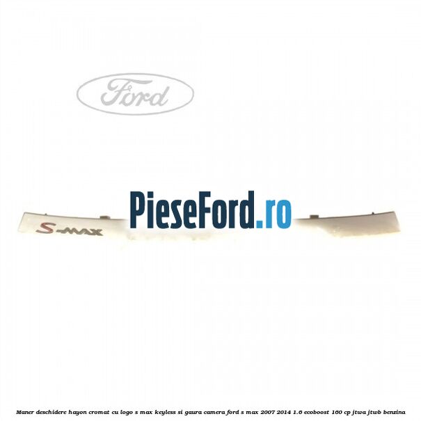 Maner deschidere hayon cromat cu logo S-MAX Keyless si gaura camera Ford S-Max 2007-2014 1.6 EcoBoost 160 cp JTWA, JTWB benzina