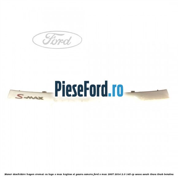 Maner deschidere hayon cromat cu logo S-MAX Keyless si gaura camera Ford S-Max 2007-2014 2.0 145 cp AOWA, AOWB, TBWA, TBWB benzina