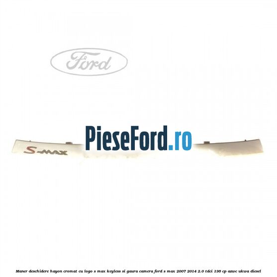 Maner deschidere hayon cromat cu logo S-MAX Keyless si gaura camera Ford S-Max 2007-2014 2.0 TDCi 136 cp AZWC, UKWA diesel